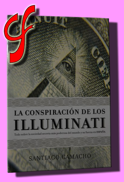 LA CONSPIRACIN DE LOS ILLUMINATI. Todo sobre la sociedad secreta ms poderosa del mundo y su fuerza en Espaa